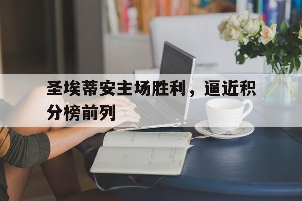 关于圣埃蒂安主场胜利，逼近积分榜前列的信息