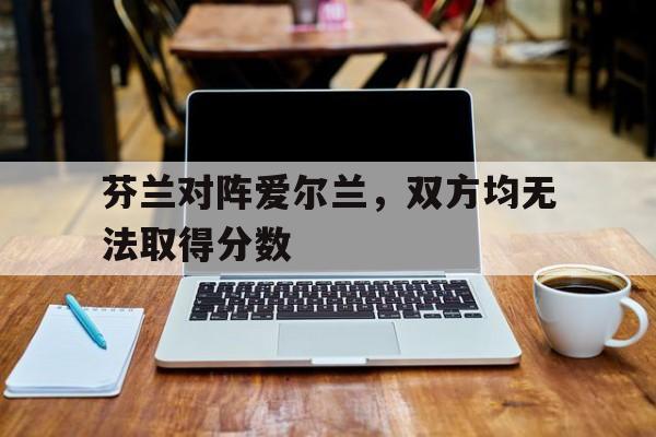 包含芬兰对阵爱尔兰，双方均无法取得分数的词条