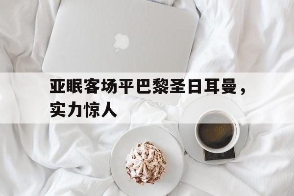 亚眠客场平巴黎圣日耳曼，实力惊人的简单介绍